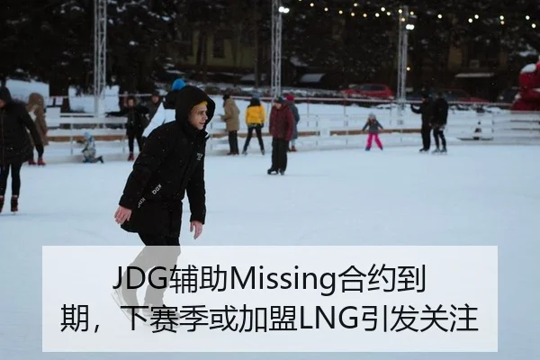 JDG辅助Missing合约到期，下赛季或加盟LNG引发关注