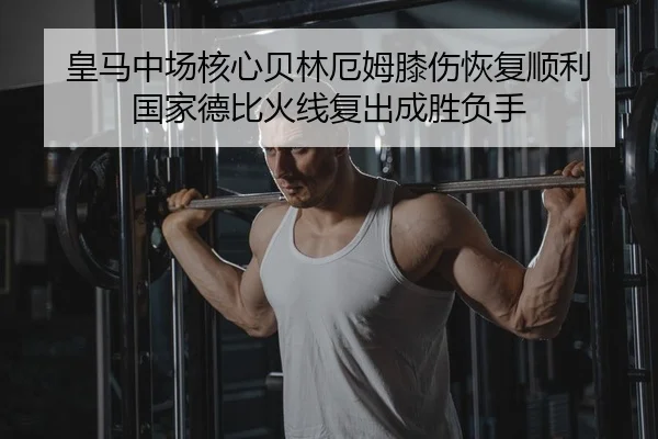 皇马中场核心贝林厄姆膝伤恢复顺利 国家德比火线复出成胜负手